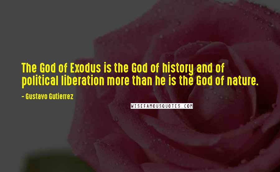 Gustavo Gutierrez quotes: The God of Exodus is the God of history and of political liberation more than he is the God of nature. Gustavo Gutierrez quotes: The God of Exodus is the God of history and of political liberation more than he is the God of nature.