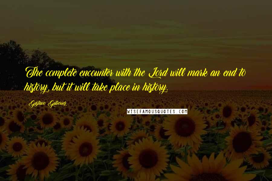 Gustavo Gutierrez quotes: The complete encounter with the Lord will mark an end to history, but it will take place in history. Gustavo Gutierrez quotes: The complete encounter with the Lord will mark an end to history, but it will take place in history.