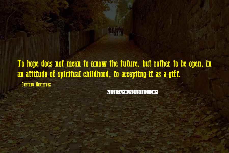 Gustavo Gutierrez quotes: To hope does not mean to know the future, but rather to be open, in an attitude of spiritual childhood, to accepting it as a gift. Gustavo Gutierrez quotes: To hope does not mean to know the future, but rather to be open, in an attitude of spiritual childhood, to accepting it as a gift.