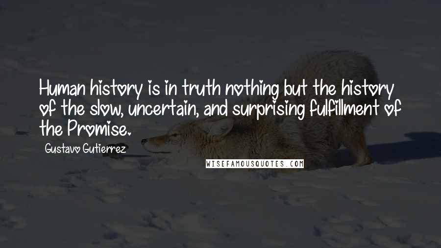 Gustavo Gutierrez quotes: Human history is in truth nothing but the history of the slow, uncertain, and surprising fulfillment of the Promise. Gustavo Gutierrez quotes: Human history is in truth nothing but the history of the slow, uncertain, and surprising fulfillment of the Promise.