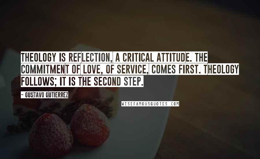 Gustavo Gutierrez quotes: Theology is reflection, a critical attitude. The commitment of love, of service, comes first. Theology follows; it is the second step.