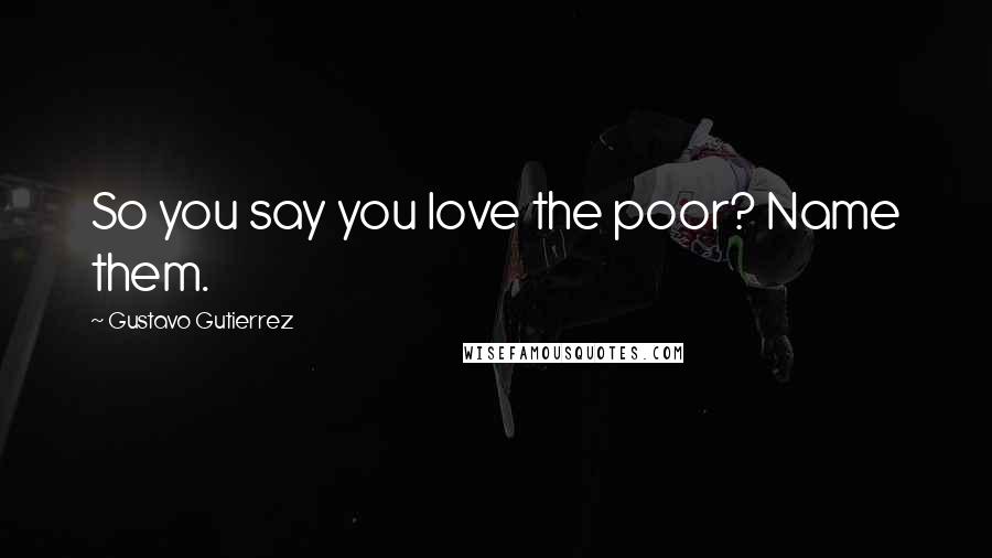Gustavo Gutierrez quotes: So you say you love the poor? Name them.