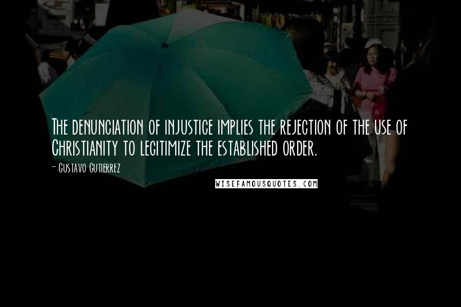 Gustavo Gutierrez quotes: The denunciation of injustice implies the rejection of the use of Christianity to legitimize the established order.