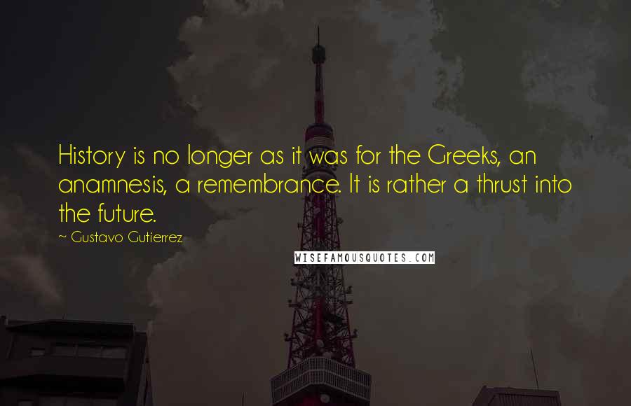 Gustavo Gutierrez quotes: History is no longer as it was for the Greeks, an anamnesis, a remembrance. It is rather a thrust into the future.