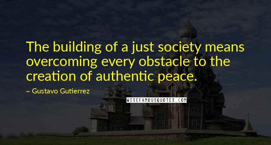 Gustavo Gutierrez quotes: The building of a just society means overcoming every obstacle to the creation of authentic peace.