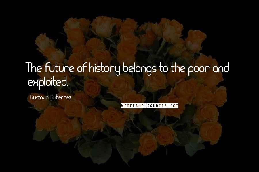 Gustavo Gutierrez quotes: The future of history belongs to the poor and exploited.