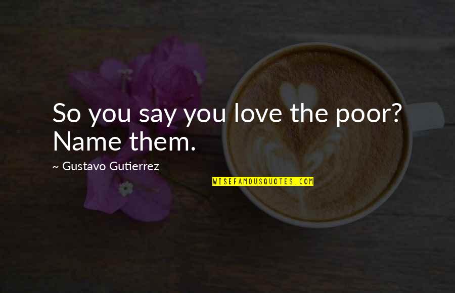 Gustavo Gutierrez Quotes By Gustavo Gutierrez: So you say you love the poor? Name