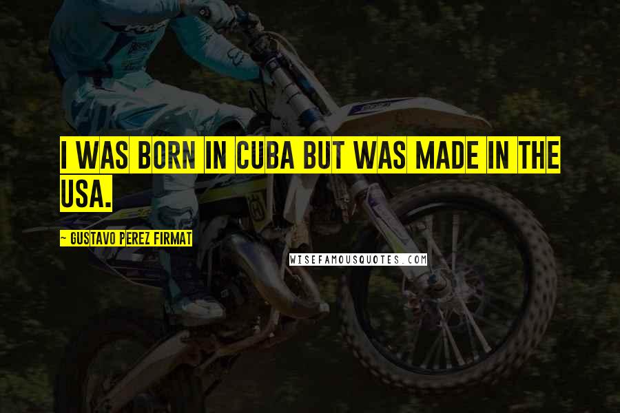 Gustavo Perez Firmat quotes: I was born in Cuba but was made in the USA.