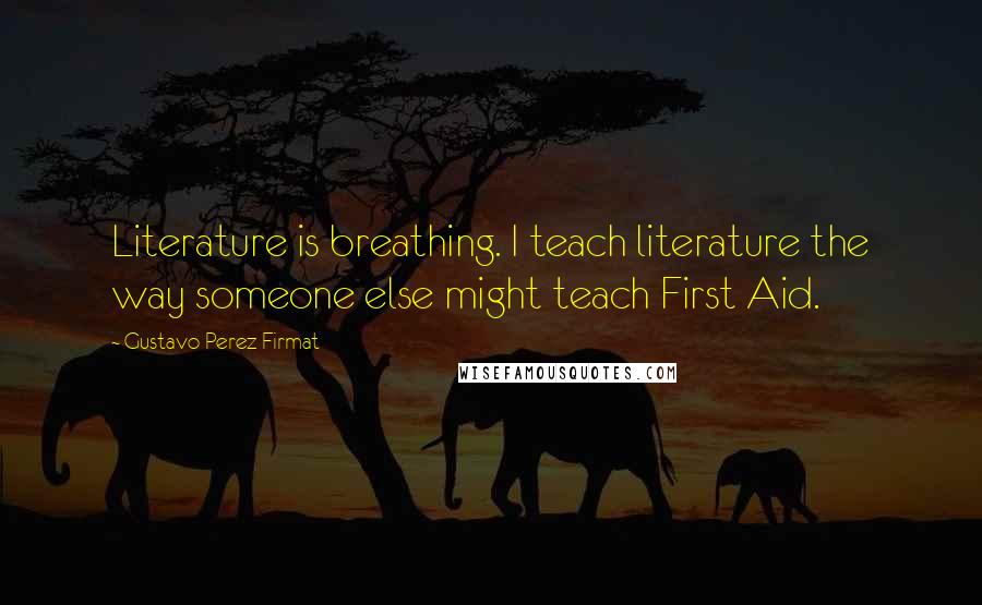 Gustavo Perez Firmat quotes: Literature is breathing. I teach literature the way someone else might teach First Aid. Gustavo Perez Firmat quotes: Literature is breathing. I teach literature the way someone else might teach First Aid.