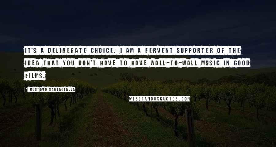 Gustavo Santaolalla quotes: It's a deliberate choice. I am a fervent supporter of the idea that you don't have to have wall-to-wall music in good films.