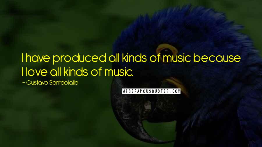 Gustavo Santaolalla quotes: I have produced all kinds of music because I love all kinds of music.