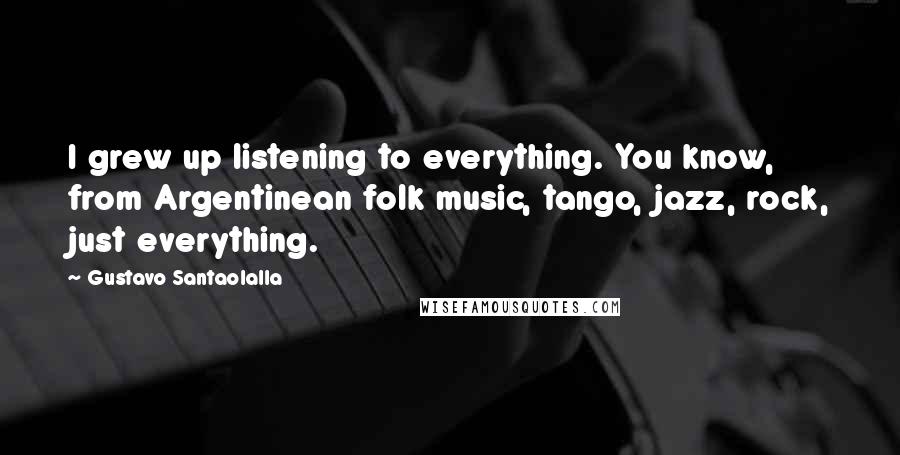 Gustavo Santaolalla quotes: I grew up listening to everything. You know, from Argentinean folk music, tango, jazz, rock, just everything.
