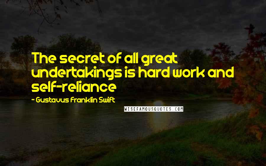 Gustavus Franklin Swift quotes: The secret of all great undertakings is hard work and self-reliance