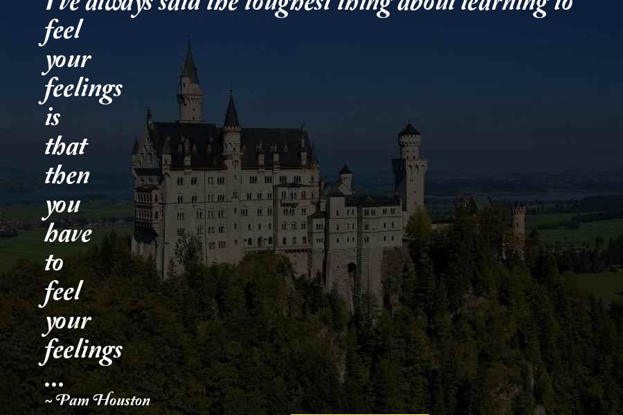 Gusted Hall Quotes By Pam Houston: I've always said the toughest thing about learning Gusted Hall Quotes By Pam Houston: I've always said the toughest thing about learning