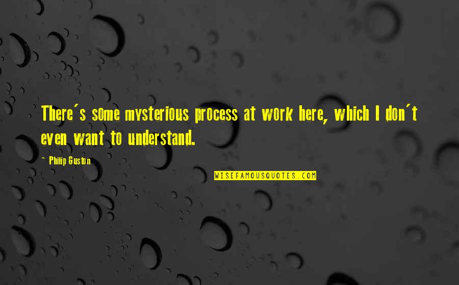 Guston Quotes By Philip Guston: There's some mysterious process at work here, which