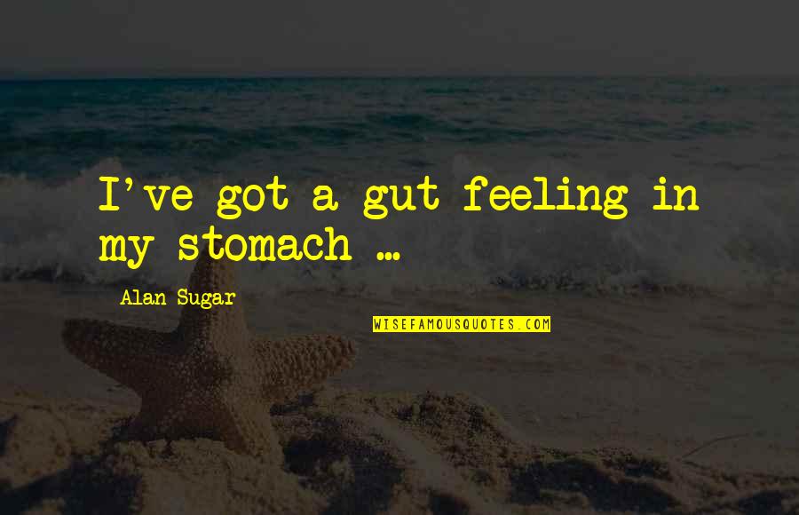 Gut Feeling Quotes By Alan Sugar: I've got a gut feeling in my stomach