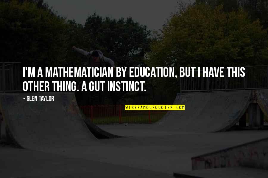 Gut Instinct Quotes By Glen Taylor: I'm a mathematician by education, but I have