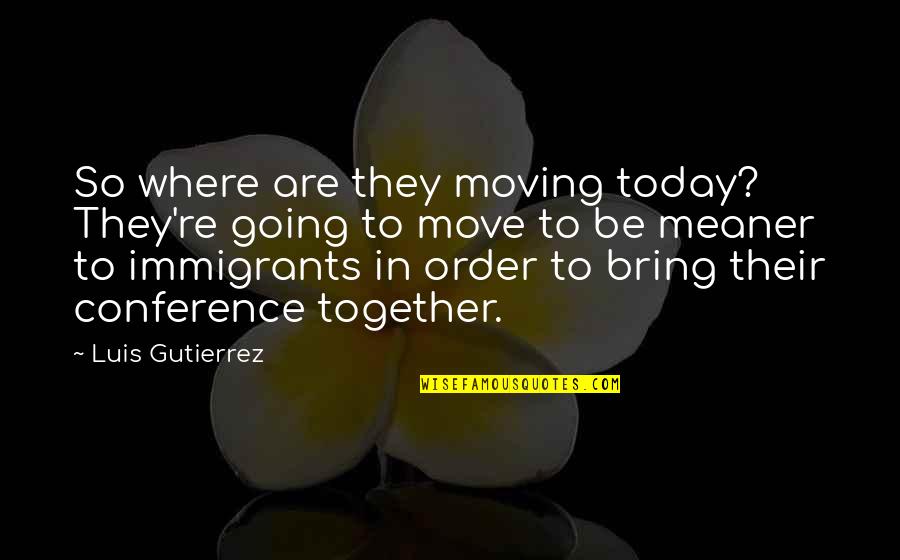 Gutierrez's Quotes By Luis Gutierrez: So where are they moving today? They're going