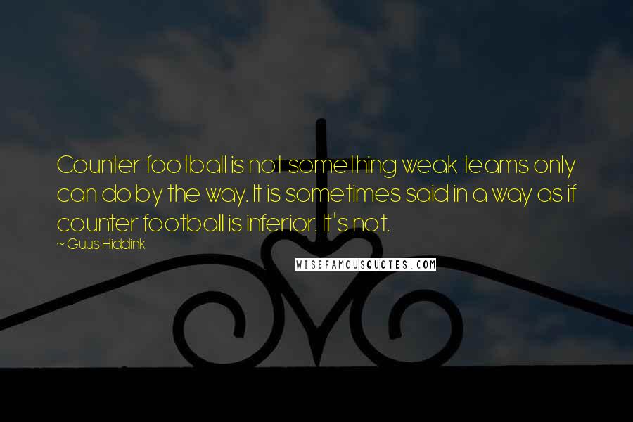 Guus Hiddink quotes: Counter football is not something weak teams only can do by the way. It is sometimes said in a way as if counter football is inferior. It's not.