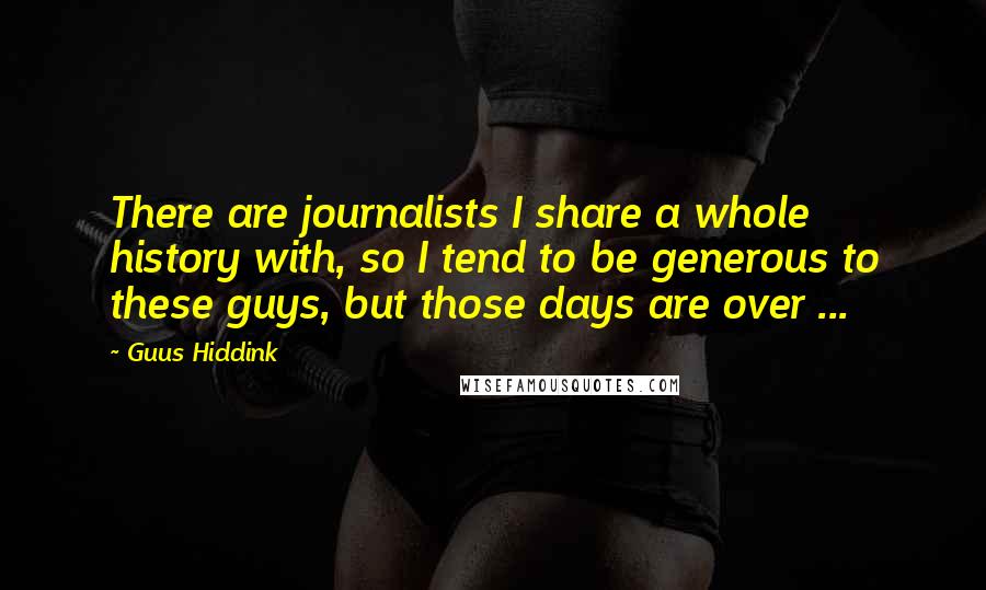 Guus Hiddink quotes: There are journalists I share a whole history with, so I tend to be generous to these guys, but those days are over ...