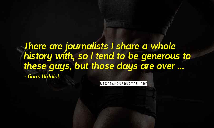 Guus Hiddink quotes: There are journalists I share a whole history with, so I tend to be generous to these guys, but those days are over ... Guus Hiddink quotes: There are journalists I share a whole history with, so I tend to be generous to these guys, but those days are over ...