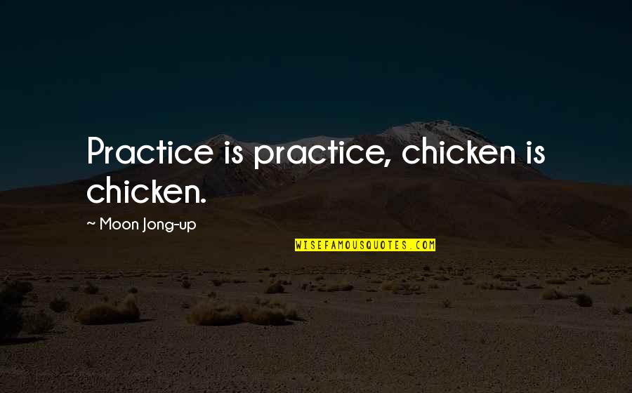 Guxim Hadri Quotes By Moon Jong-up: Practice is practice, chicken is chicken.
