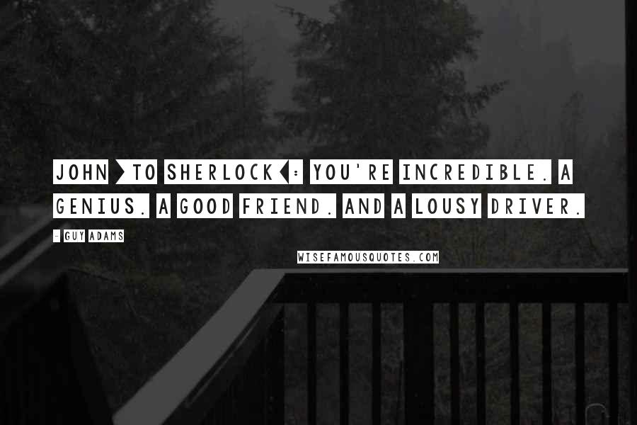 Guy Adams quotes: John [to Sherlock]: You're incredible. A genius. A good friend. And a lousy driver.