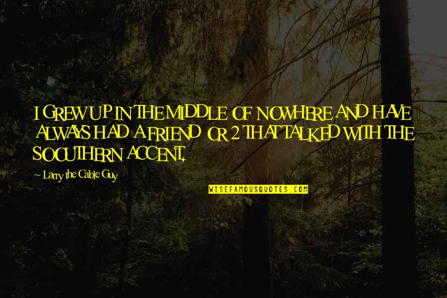 Guy As A Best Friend Quotes By Larry The Cable Guy: I GREW UP IN THE MIDDLE OF NOWHERE Guy As A Best Friend Quotes By Larry The Cable Guy: I GREW UP IN THE MIDDLE OF NOWHERE