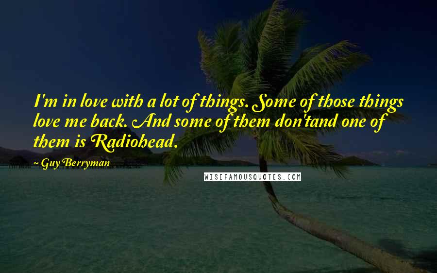 Guy Berryman quotes: I'm in love with a lot of things. Some of those things love me back. And some of them don'tand one of them is Radiohead.