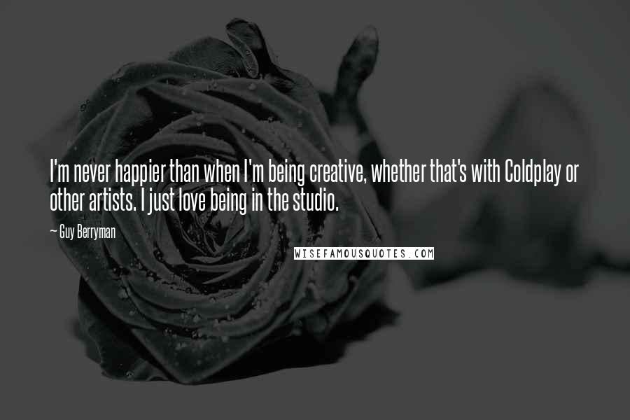 Guy Berryman quotes: I'm never happier than when I'm being creative, whether that's with Coldplay or other artists. I just love being in the studio.
