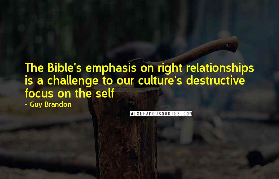 Guy Brandon quotes: The Bible's emphasis on right relationships is a challenge to our culture's destructive focus on the self