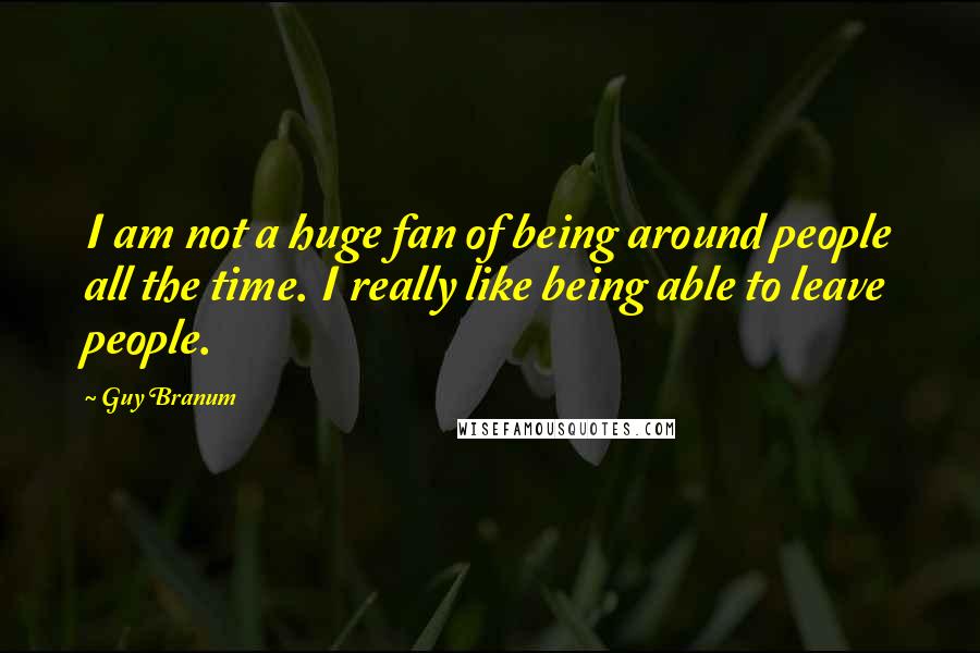 Guy Branum quotes: I am not a huge fan of being around people all the time. I really like being able to leave people.