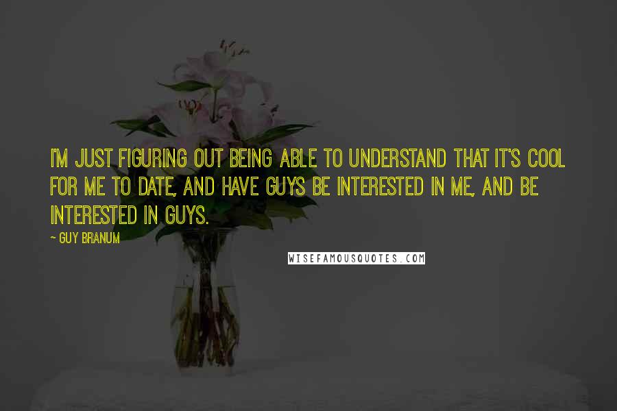 Guy Branum quotes: I'm just figuring out being able to understand that it's cool for me to date, and have guys be interested in me, and be interested in guys.