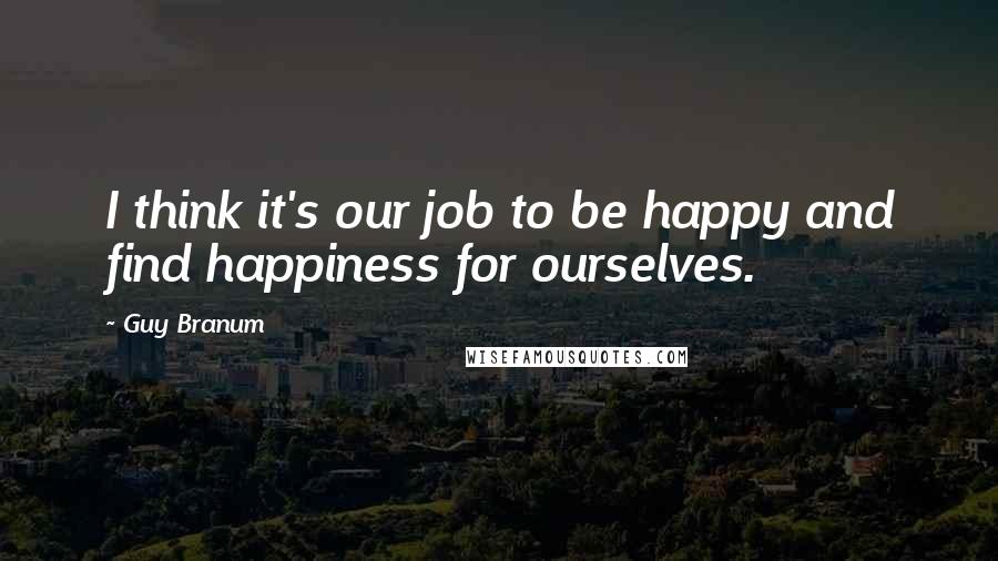 Guy Branum quotes: I think it's our job to be happy and find happiness for ourselves.