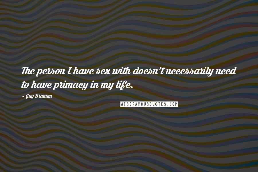 Guy Branum quotes: The person I have sex with doesn't necessarily need to have primacy in my life.