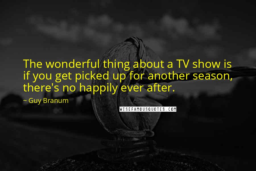 Guy Branum quotes: The wonderful thing about a TV show is if you get picked up for another season, there's no happily ever after.