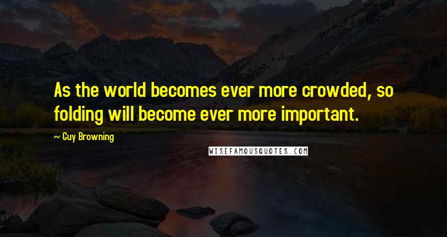 Guy Browning quotes: As the world becomes ever more crowded, so folding will become ever more important.