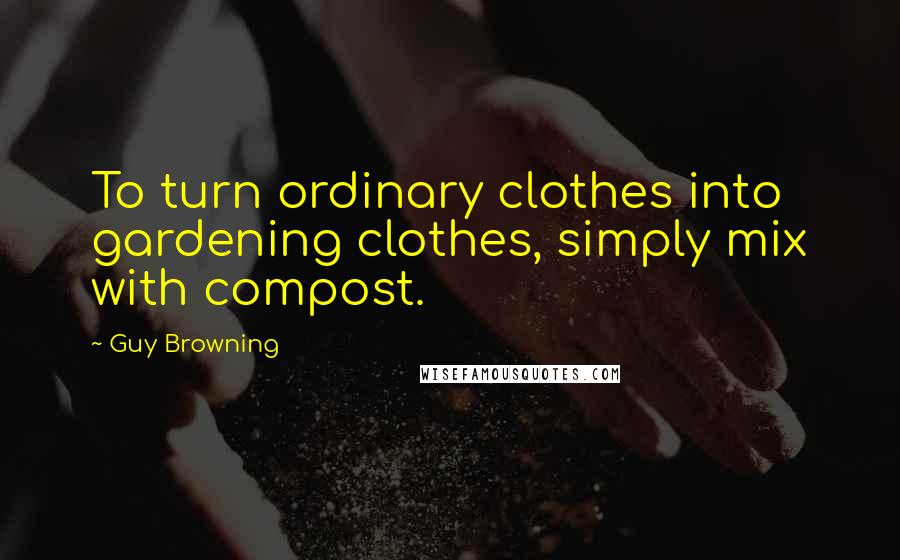 Guy Browning quotes: To turn ordinary clothes into gardening clothes, simply mix with compost.