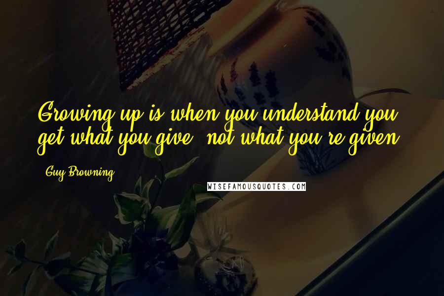 Guy Browning quotes: Growing up is when you understand you get what you give, not what you're given.