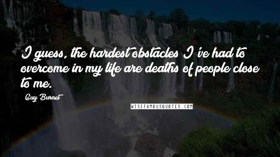 Guy Burnet quotes: I guess, the hardest obstacles I've had to overcome in my life are deaths of people close to me.