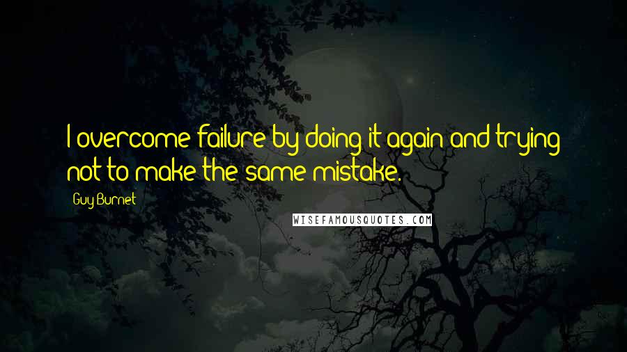 Guy Burnet quotes: I overcome failure by doing it again and trying not to make the same mistake.