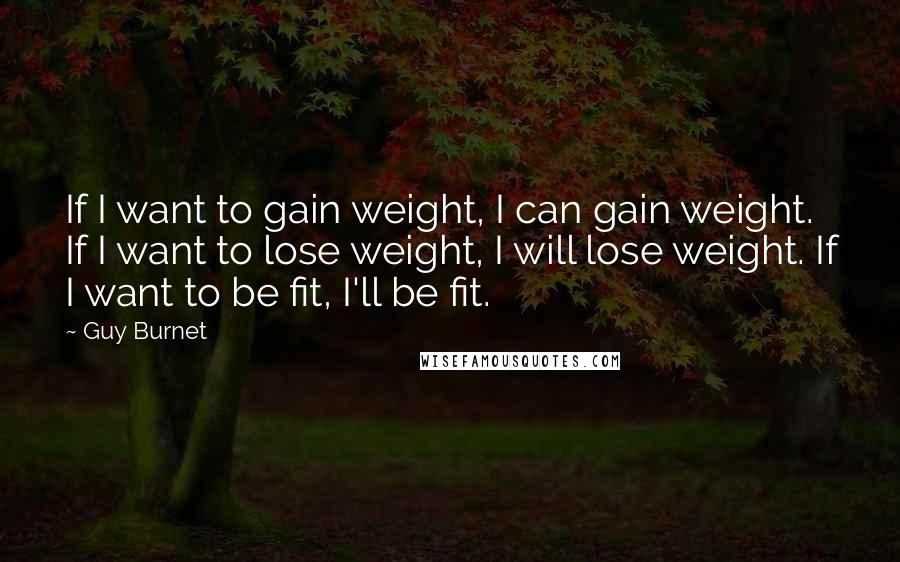 Guy Burnet quotes: If I want to gain weight, I can gain weight. If I want to lose weight, I will lose weight. If I want to be fit, I'll be fit.