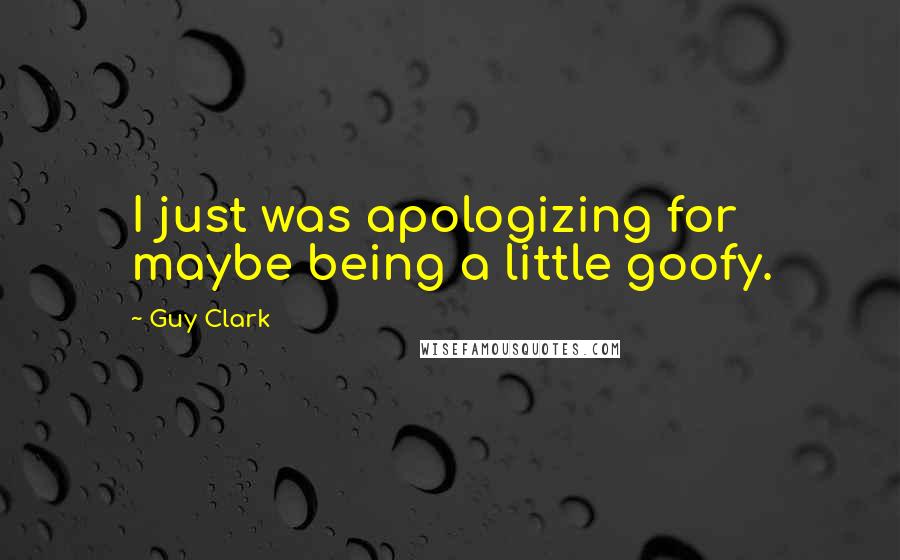 Guy Clark quotes: I just was apologizing for maybe being a little goofy.