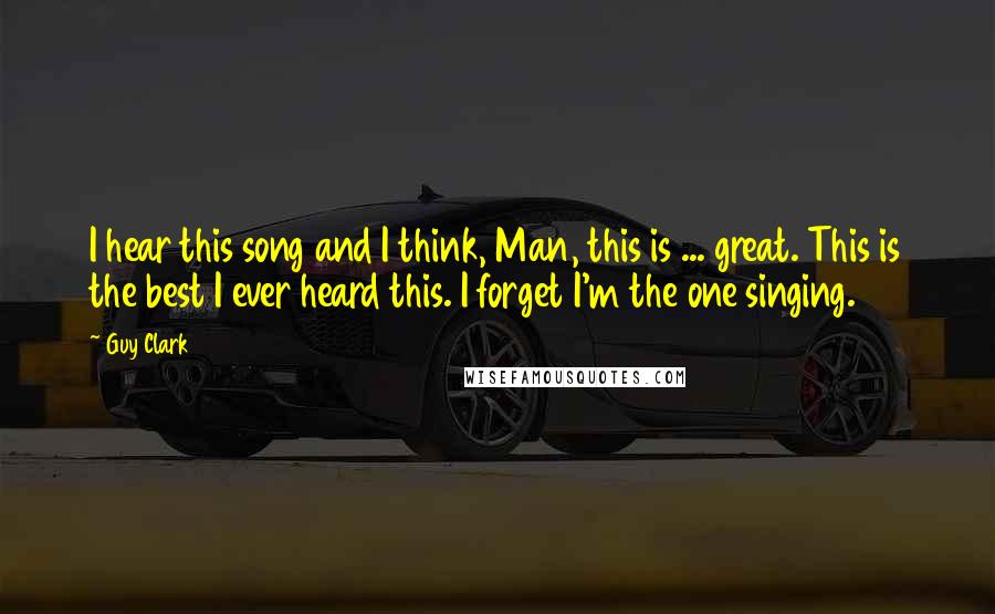 Guy Clark quotes: I hear this song and I think, Man, this is ... great. This is the best I ever heard this. I forget I'm the one singing.