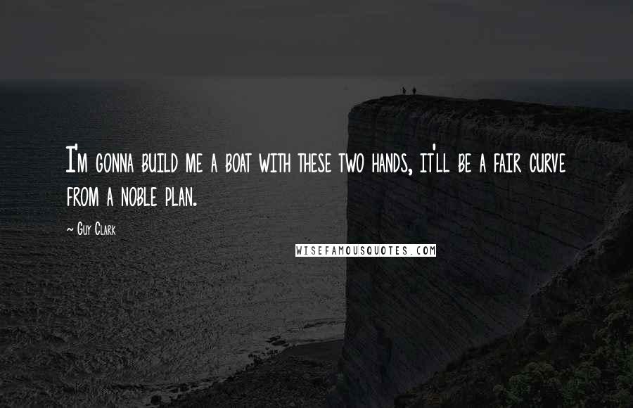 Guy Clark quotes: I'm gonna build me a boat with these two hands, it'll be a fair curve from a noble plan.