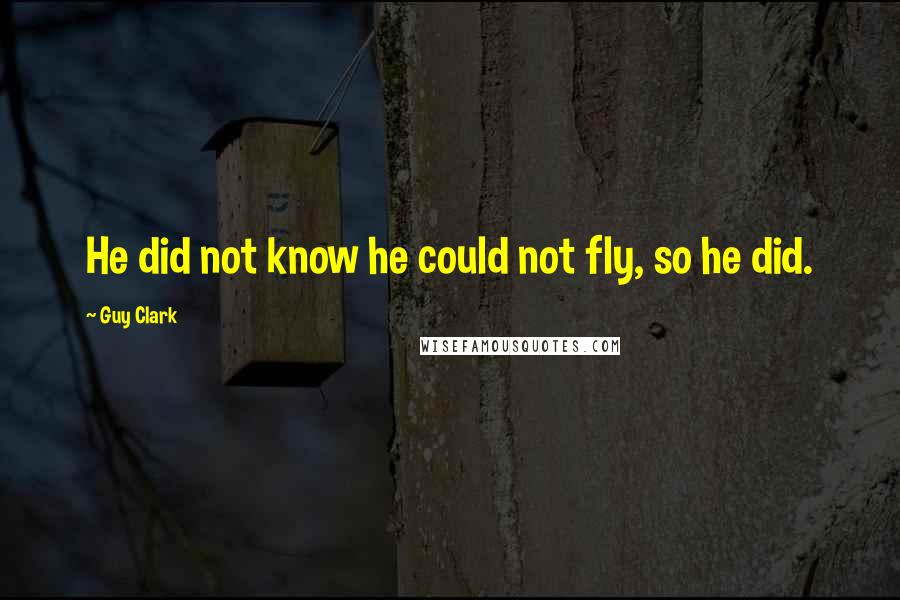 Guy Clark quotes: He did not know he could not fly, so he did.