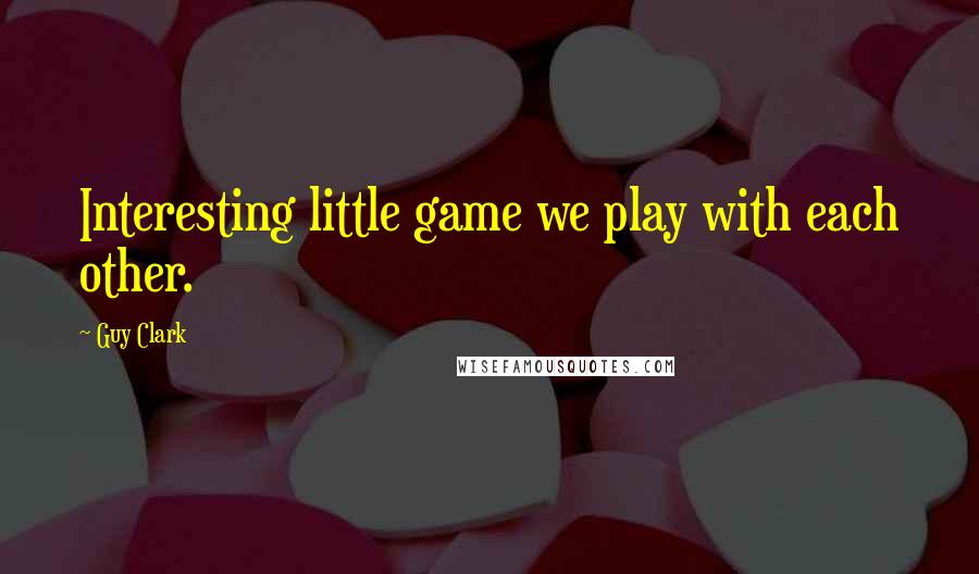 Guy Clark quotes: Interesting little game we play with each other.