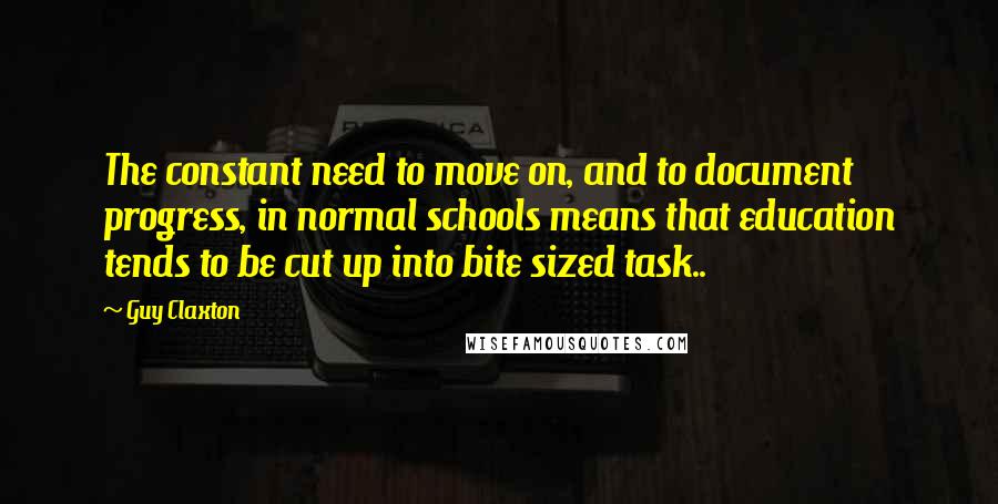 Guy Claxton quotes: The constant need to move on, and to document progress, in normal schools means that education tends to be cut up into bite sized task..