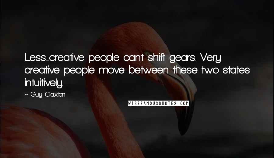 Guy Claxton quotes: Less-creative people can't shift gears. Very creative people move between these two states intuitively.