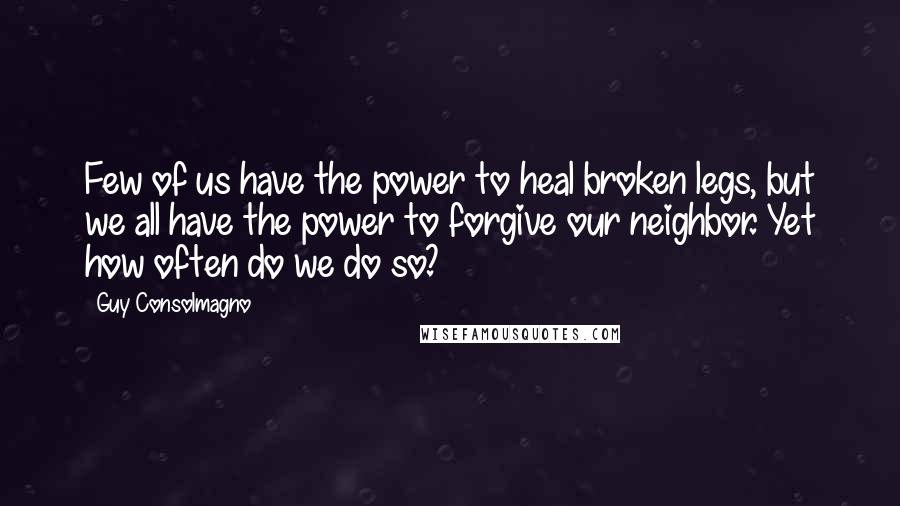 Guy Consolmagno quotes: Few of us have the power to heal broken legs, but we all have the power to forgive our neighbor. Yet how often do we do so?